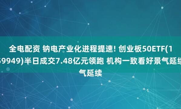 全电配资 钠电产业化进程提速! 创业板50ETF(159949)半日成交7.48亿元领跑 机构一致看好景气延续