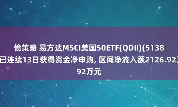 億策略 易方达MSCI美国50ETF(QDII)(513850)已连续13日获得资金净申购, 区间净流入额2126.92万元