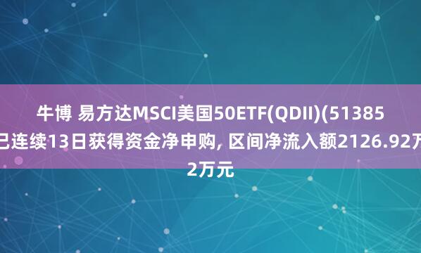 牛博 易方达MSCI美国50ETF(QDII)(513850)已连续13日获得资金净申购, 区间净流入额2126.92万元