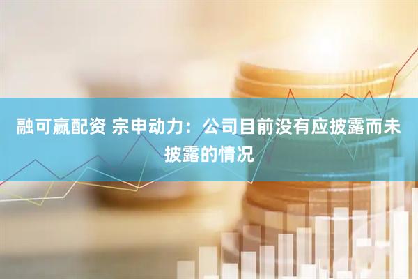 融可赢配资 宗申动力：公司目前没有应披露而未披露的情况