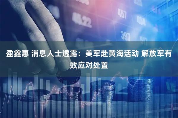 盈鑫惠 消息人士透露：美军赴黄海活动 解放军有效应对处置