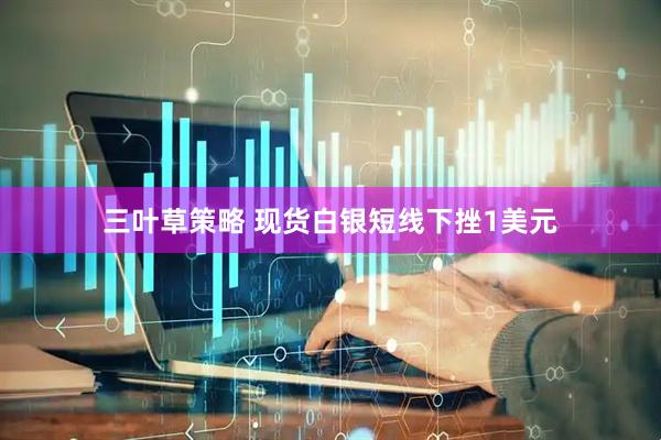 三叶草策略 现货白银短线下挫1美元